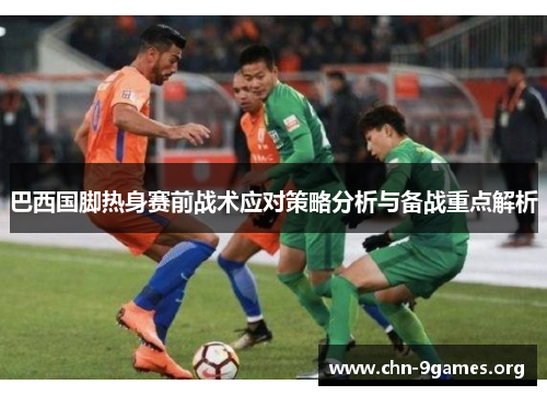 巴西国脚热身赛前战术应对策略分析与备战重点解析