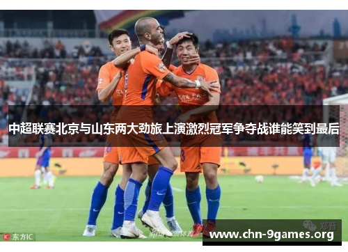 中超联赛北京与山东两大劲旅上演激烈冠军争夺战谁能笑到最后