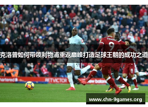克洛普如何带领利物浦重返巅峰打造足球王朝的成功之道