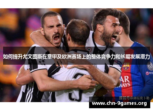 如何提升尤文图斯在意甲及欧洲赛场上的整体竞争力和长期发展潜力