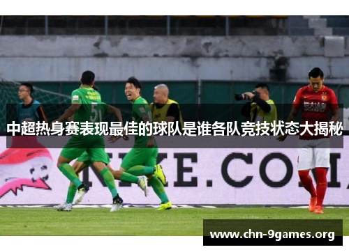 中超热身赛表现最佳的球队是谁各队竞技状态大揭秘