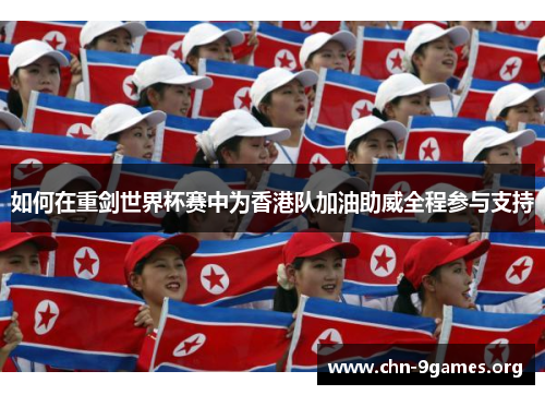 如何在重剑世界杯赛中为香港队加油助威全程参与支持