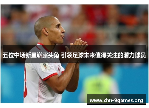 五位中场新星崭露头角 引领足球未来值得关注的潜力球员