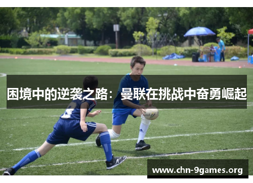 困境中的逆袭之路：曼联在挑战中奋勇崛起