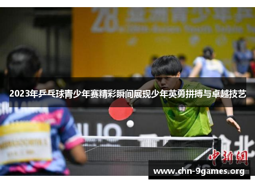 2023年乒乓球青少年赛精彩瞬间展现少年英勇拼搏与卓越技艺