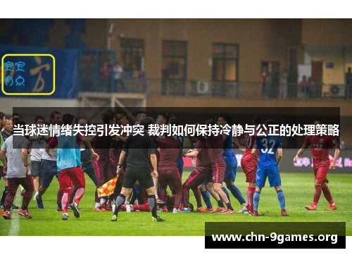 当球迷情绪失控引发冲突 裁判如何保持冷静与公正的处理策略
