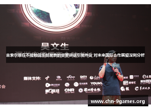 吉索尔菲在不接触俱乐部发表的重要讲话引发热议 对未来国际合作展望深刻分析