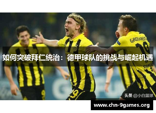 如何突破拜仁统治：德甲球队的挑战与崛起机遇