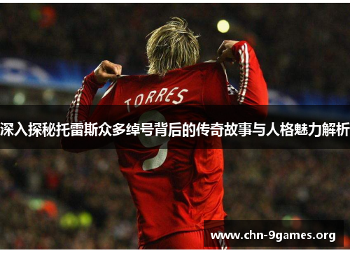 深入探秘托雷斯众多绰号背后的传奇故事与人格魅力解析 深入探秘托雷斯众多绰号背后的传奇故事与人格魅力解析